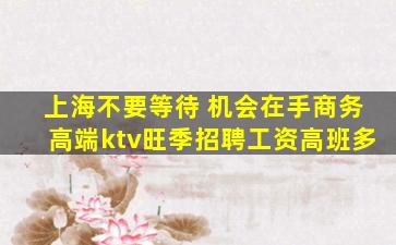 上海不要等待 机会在手商务高端ktv旺季招聘工资高班多